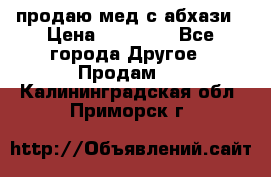 продаю мед с абхази › Цена ­ 10 000 - Все города Другое » Продам   . Калининградская обл.,Приморск г.